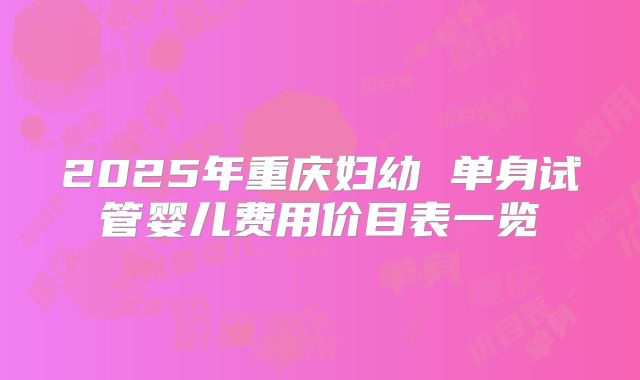 2025年重庆妇幼 单身试管婴儿费用价目表一览