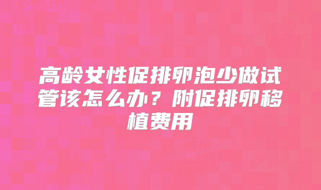 高龄女性促排卵泡少做试管该怎么办？附促排卵移植费用