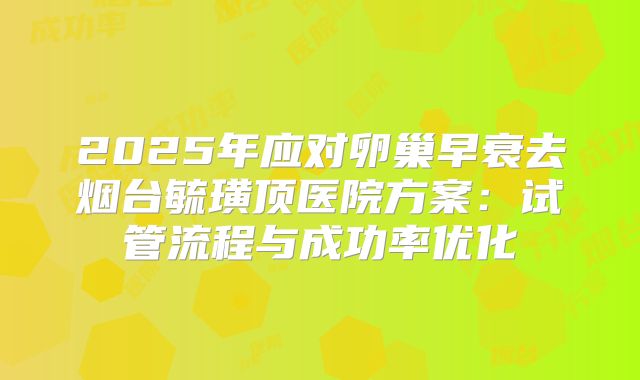 2025年应对卵巢早衰去烟台毓璜顶医院方案：试管流程与成功率优化