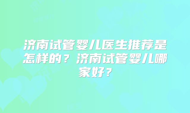 济南试管婴儿医生推荐是怎样的？济南试管婴儿哪家好？