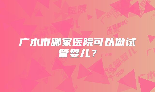 广水市哪家医院可以做试管婴儿?