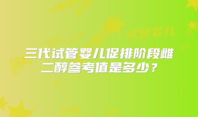 三代试管婴儿促排阶段雌二醇参考值是多少？