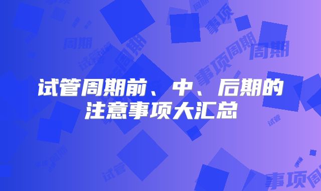 试管周期前、中、后期的注意事项大汇总