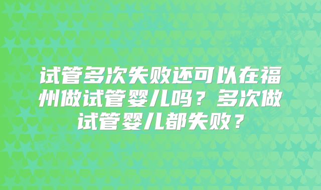 试管多次失败还可以在福州做试管婴儿吗?多次做试管婴儿都失败?