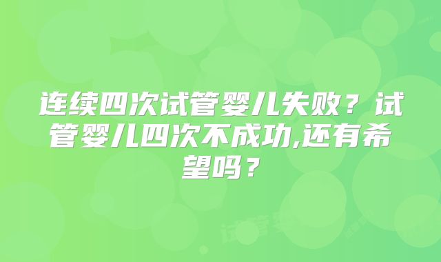 连续四次试管婴儿失败?试管婴儿四次不成功,还有希望吗?