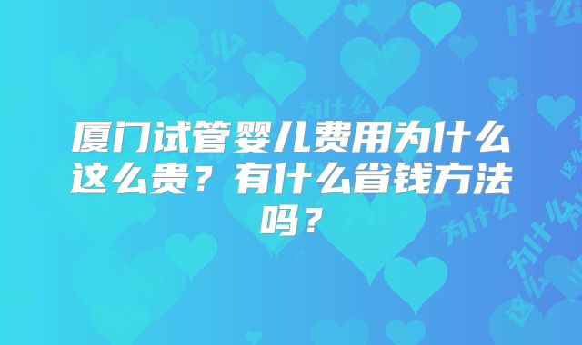 厦门试管婴儿费用为什么这么贵？有什么省钱方法吗？
