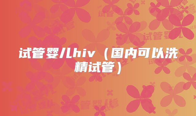 试管婴儿hiv(国内可以洗精试管)