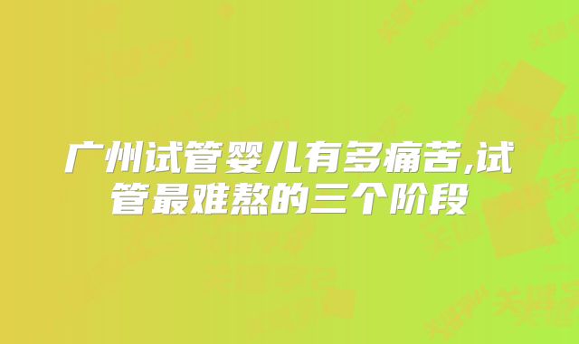 广州试管婴儿有多痛苦,试管最难熬的三个阶段