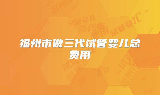 福州市做三代试管婴儿总费用