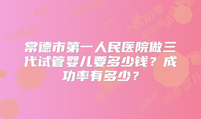 常德市第一人民医院做三代试管婴儿要多少钱？成功率有多少？