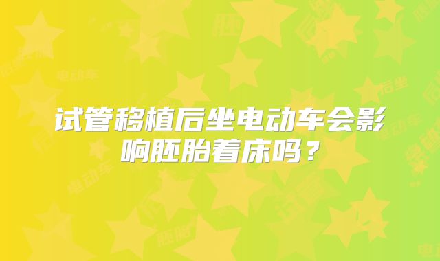 试管移植后坐电动车会影响胚胎着床吗？