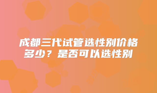 成都三代试管选性别价格多少？是否可以选性别