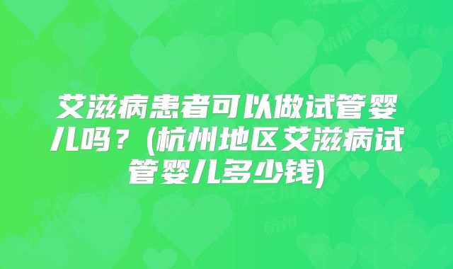 艾滋病患者可以做试管婴儿吗？(杭州地区艾滋病试管婴儿多少钱)