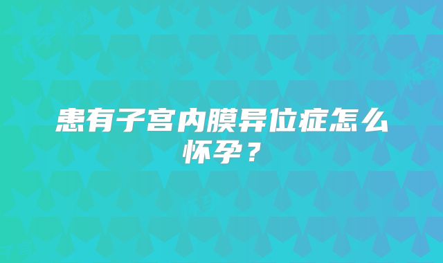 患有子宫内膜异位症怎么怀孕？