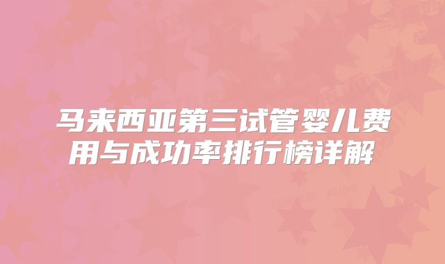 马来西亚第三试管婴儿费用与成功率排行榜详解
