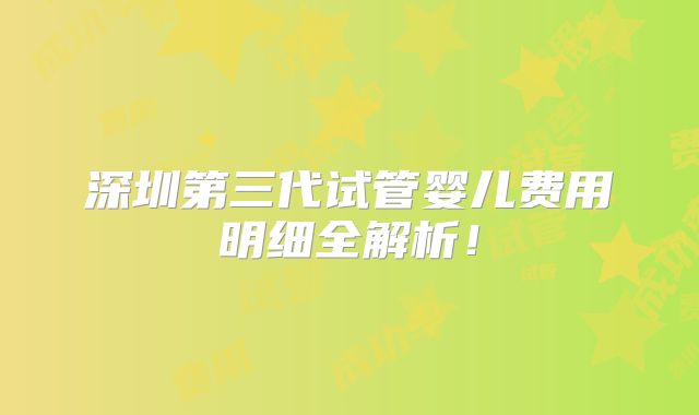 深圳第三代试管婴儿费用明细全解析！
