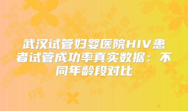 武汉试管妇婴医院HIV患者试管成功率真实数据:不同年龄段对比