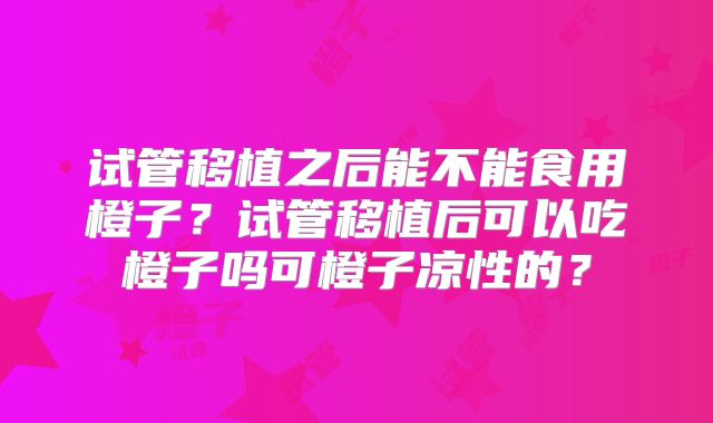 试管移植之后能不能食用橙子？试管移植后可以吃橙子吗可橙子凉性的？
