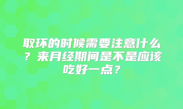 取环的时候需要注意什么？来月经期间是不是应该吃好一点？