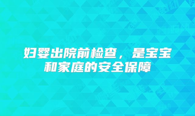 妇婴出院前检查，是宝宝和家庭的安全保障