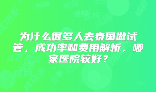 为什么很多人去泰国做试管，成功率和费用解析，哪家医院较好？