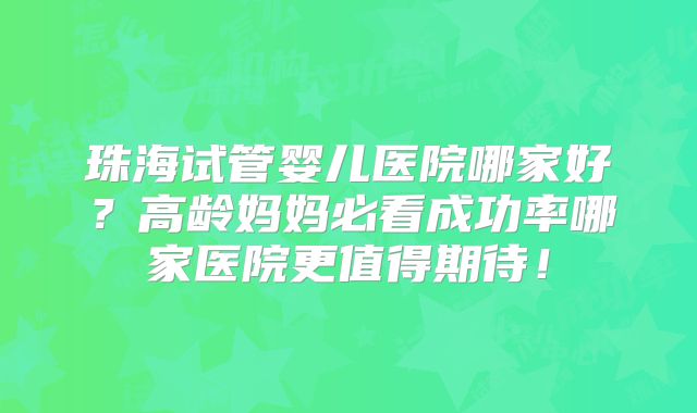 珠海试管婴儿医院哪家好？高龄妈妈必看成功率哪家医院更值得期待！