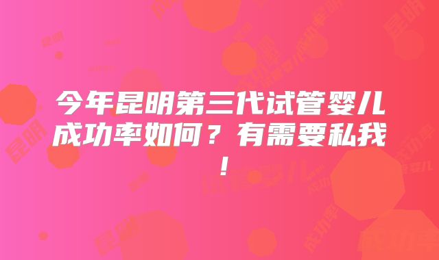 今年昆明第三代试管婴儿成功率如何?有需要私我!