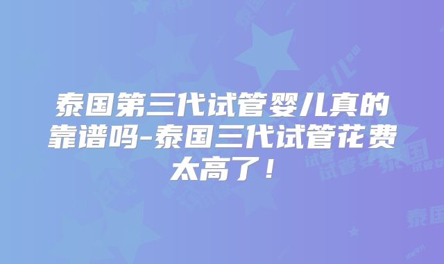 泰国第三代试管婴儿真的靠谱吗-泰国三代试管花费太高了！