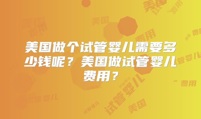 美国做个试管婴儿需要多少钱呢？美国做试管婴儿费用？