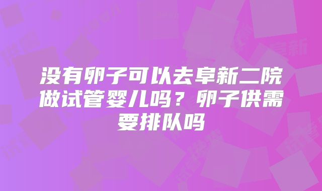没有卵子可以去阜新二院做试管婴儿吗?卵子供需要排队吗