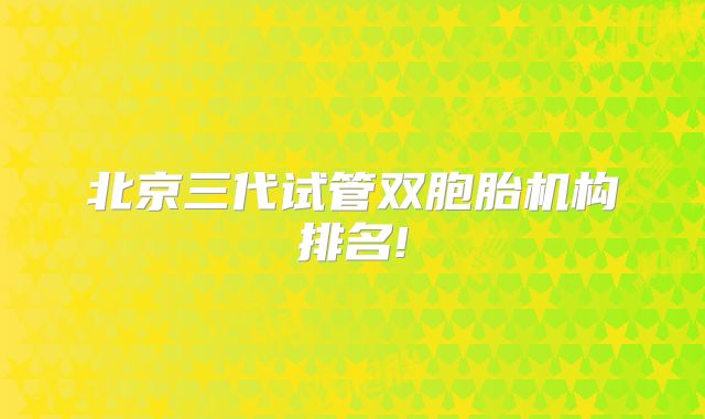 北京三代试管双胞胎机构排名!