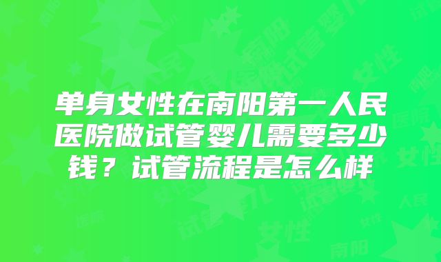 单身女性在南阳第一人民医院做试管婴儿需要多少钱？试管流程是怎么样