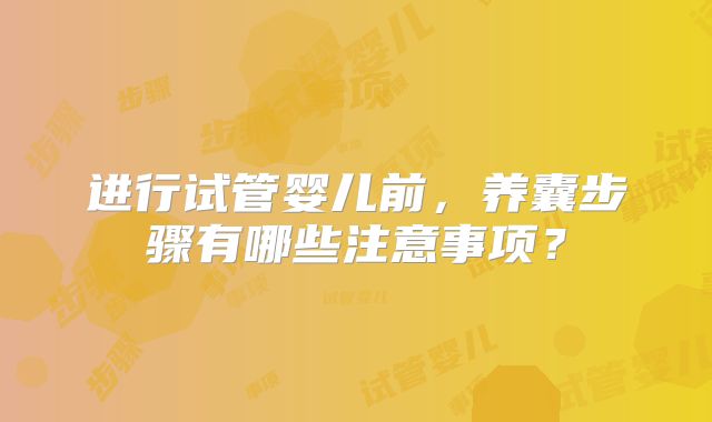 进行试管婴儿前，养囊步骤有哪些注意事项？