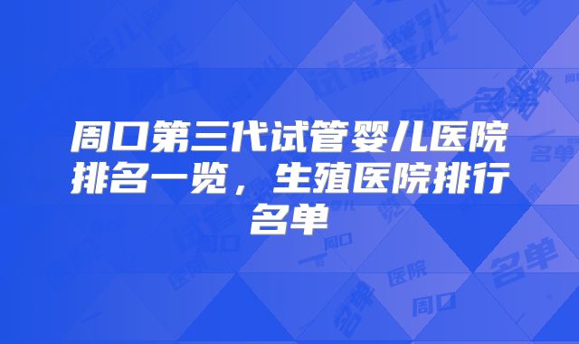 周口第三代试管婴儿医院排名一览,生殖医院排行名单