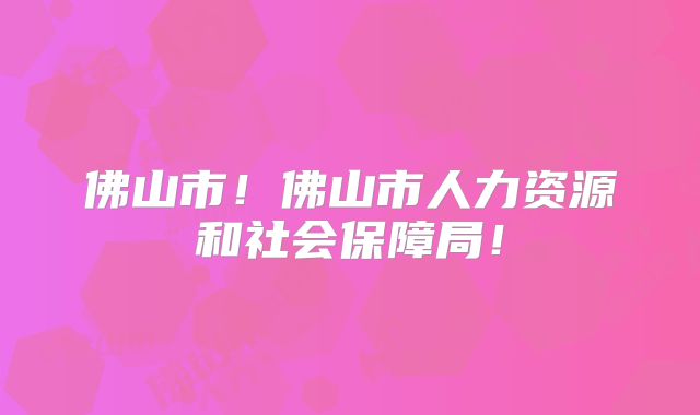 佛山市！佛山市人力资源和社会保障局！