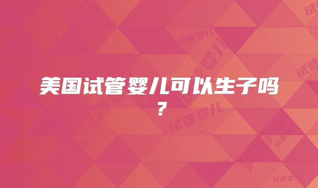 美国试管婴儿可以生子吗？
