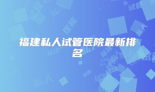 福建私人试管医院最新排名