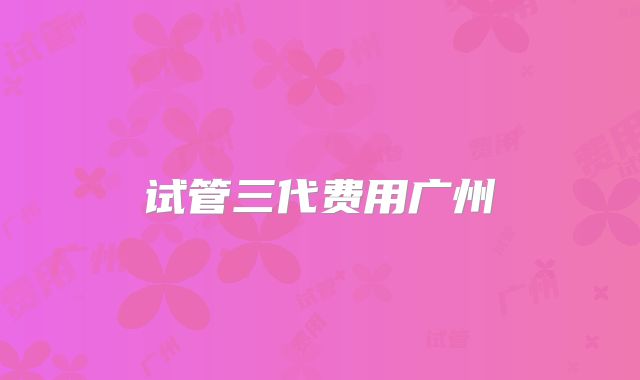 试管三代费用广州