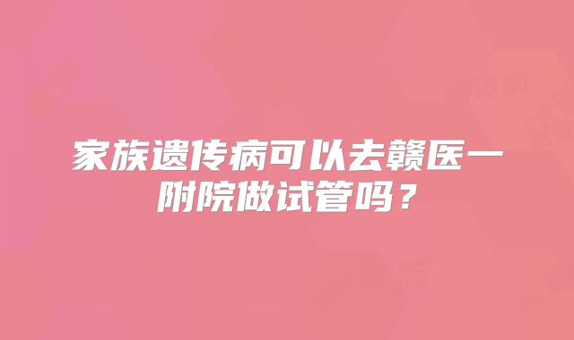 家族遗传病可以去赣医一附院做试管吗？