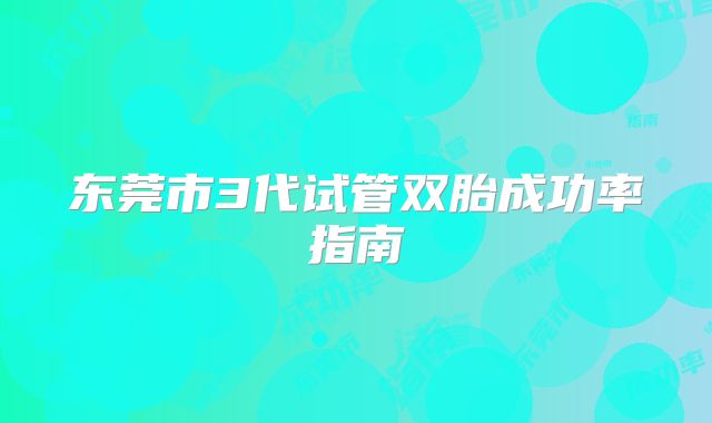 东莞市3代试管双胎成功率指南