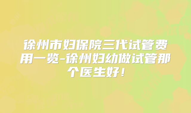 徐州市妇保院三代试管费用一览-徐州妇幼做试管那个医生好！