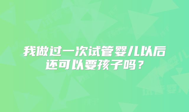 我做过一次试管婴儿以后还可以要孩子吗?