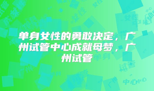 单身女性的勇敢决定，广州试管中心成就母梦，广州试管