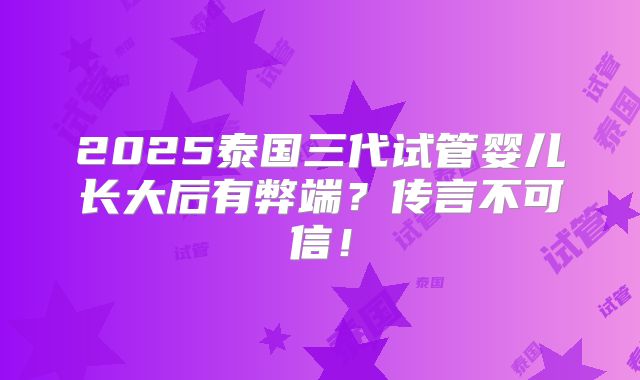 2025泰国三代试管婴儿长大后有弊端？传言不可信！