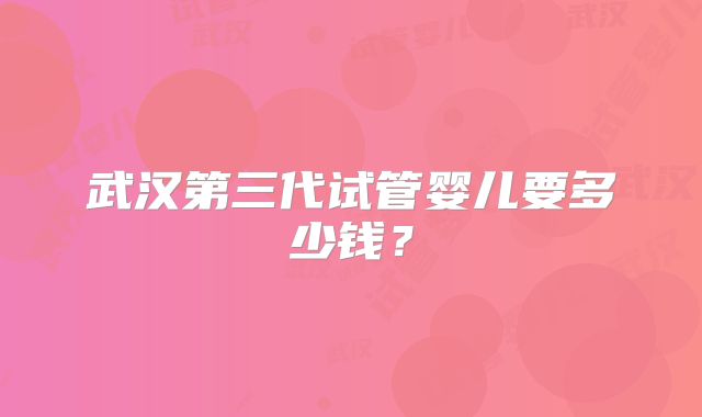 武汉第三代试管婴儿要多少钱？
