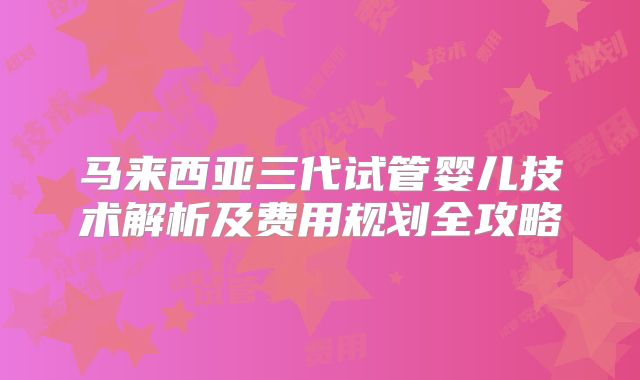 马来西亚三代试管婴儿技术解析及费用规划全攻略