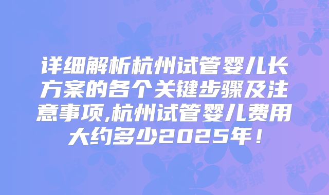 详细解析杭州试管婴儿长方案的各个关键步骤及注意事项,杭州试管婴儿费用大约多少2025年！