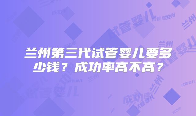 兰州第三代试管婴儿要多少钱?成功率高不高?