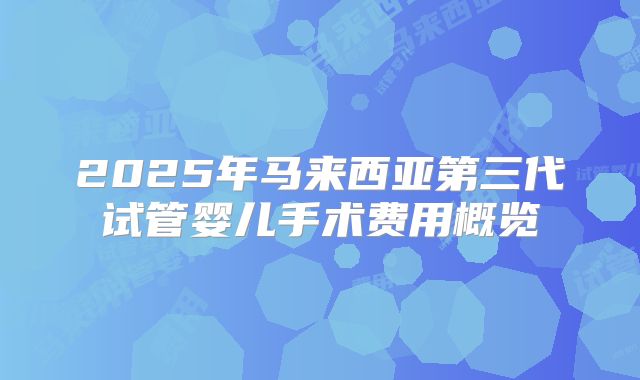 2025年马来西亚第三代试管婴儿手术费用概览