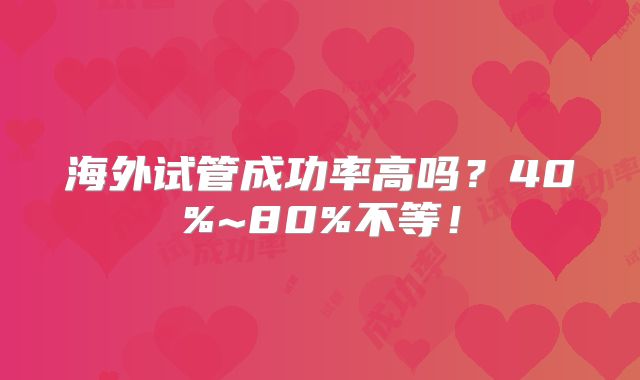海外试管成功率高吗？40%~80%不等！